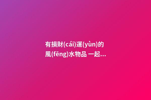 有損財(cái)運(yùn)的風(fēng)水物品 一起來(lái)了解下